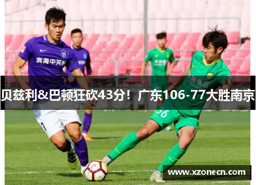 贝兹利&巴顿狂砍43分！广东106-77大胜南京